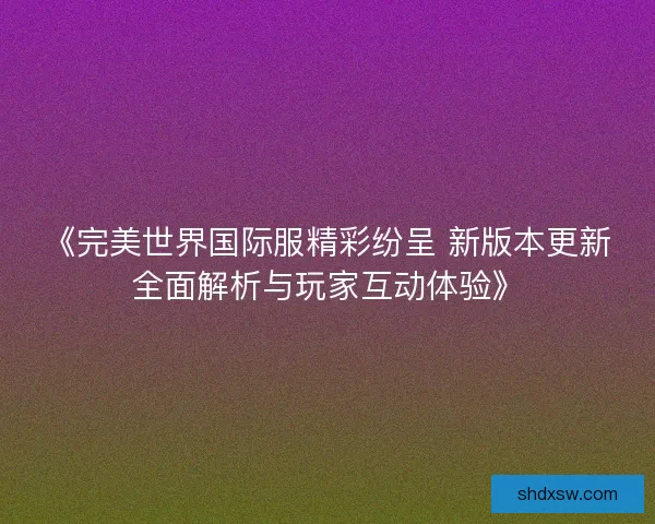 《完美世界国际服精彩纷呈 新版本更新全面解析与玩家互动体验》