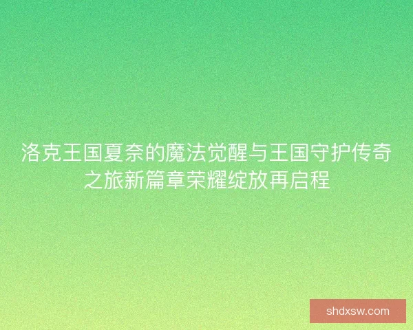 洛克王国夏奈的魔法觉醒与王国守护传奇之旅新篇章荣耀绽放再启程