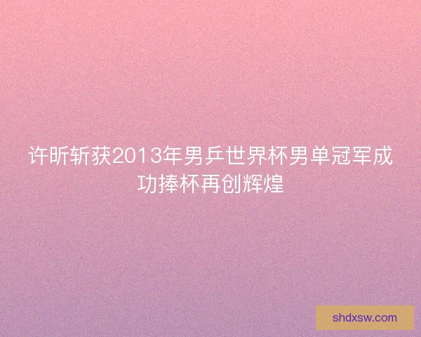 许昕斩获2013年男乒世界杯男单冠军成功捧杯再创辉煌