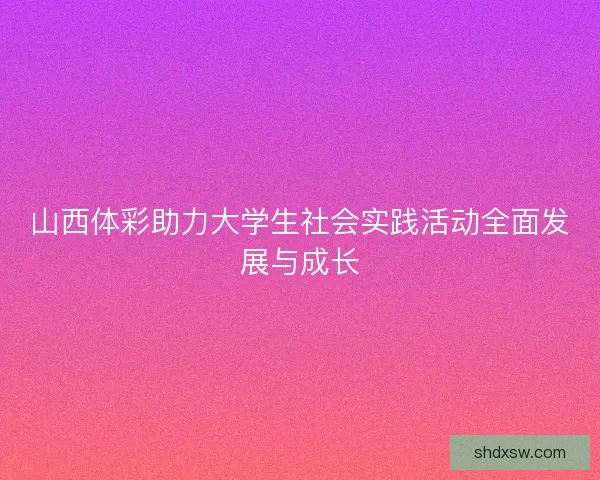 山西体彩助力大学生社会实践活动全面发展与成长