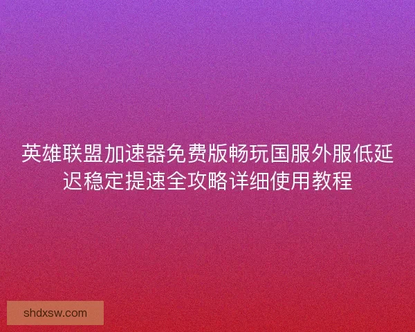 英雄联盟加速器免费版畅玩国服外服低延迟稳定提速全攻略详细使用教程