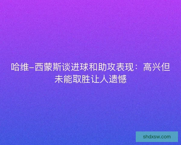 哈维-西蒙斯谈进球和助攻表现：高兴但未能取胜让人遗憾