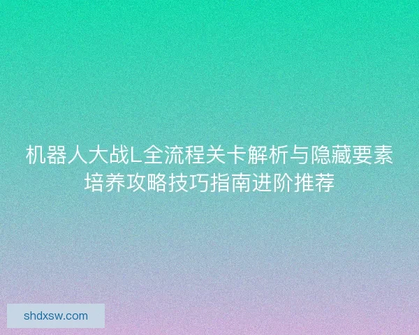 机器人大战L全流程关卡解析与隐藏要素培养攻略技巧指南进阶推荐