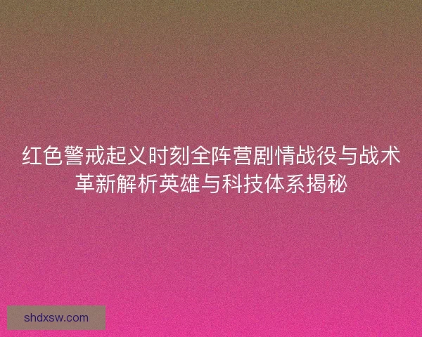 红色警戒起义时刻全阵营剧情战役与战术革新解析英雄与科技体系揭秘