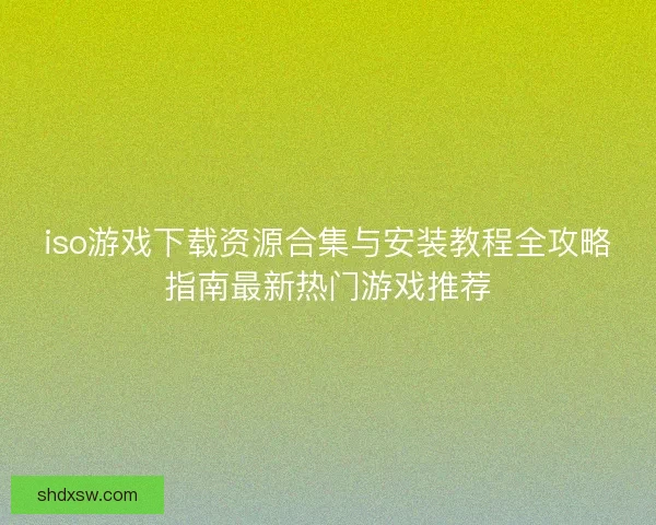iso游戏下载资源合集与安装教程全攻略指南最新热门游戏推荐