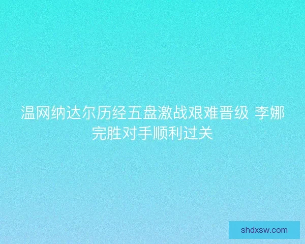 温网纳达尔历经五盘激战艰难晋级 李娜完胜对手顺利过关