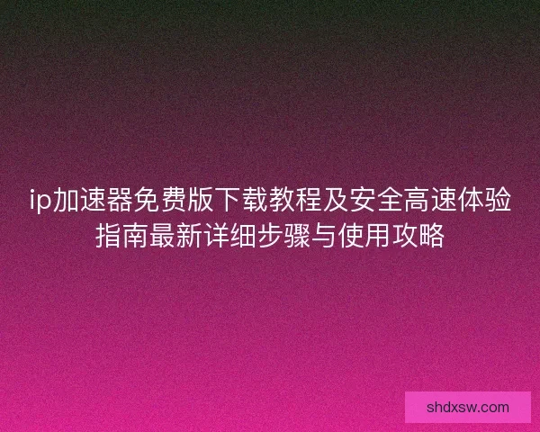 ip加速器免费版下载教程及安全高速体验指南最新详细步骤与使用攻略
